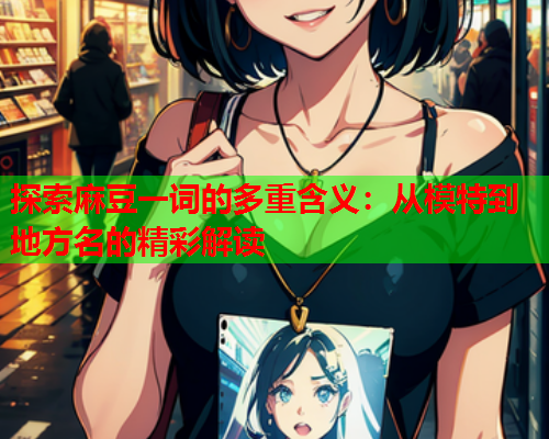探索麻豆一词的多重含义：从模特到地方名的精彩解读  第2张