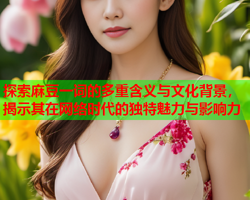 探索麻豆一词的多重含义与文化背景，揭示其在网络时代的独特魅力与影响力  第1张
