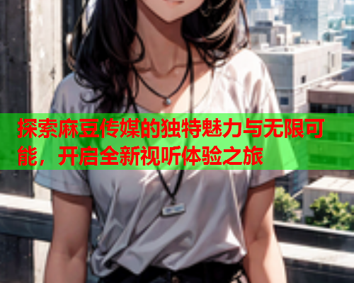 探索麻豆传媒的独特魅力与无限可能，开启全新视听体验之旅  第1张