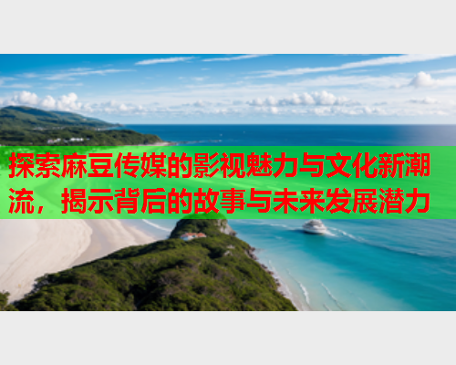 探索麻豆传媒的影视魅力与文化新潮流，揭示背后的故事与未来发展潜力  第1张