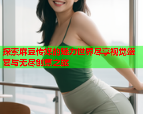 探索麻豆传媒的魅力世界尽享视觉盛宴与无尽创意之旅  第1张