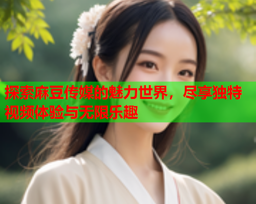 探索麻豆传媒的魅力世界，尽享独特视频体验与无限乐趣  第1张