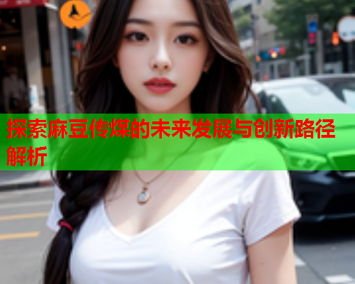 探索麻豆传煤的未来发展与创新路径解析  第1张