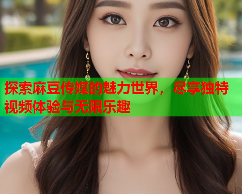 探索麻豆传媒的魅力世界，尽享独特视频体验与无限乐趣  第2张