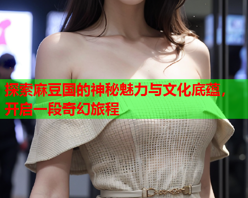 探索麻豆国的神秘魅力与文化底蕴，开启一段奇幻旅程  第2张