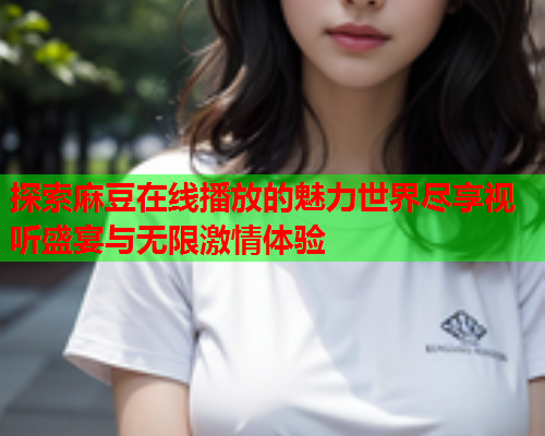 探索麻豆在线播放的魅力世界尽享视听盛宴与无限激情体验  第1张