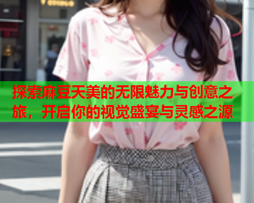 探索麻豆天美的无限魅力与创意之旅，开启你的视觉盛宴与灵感之源  第1张