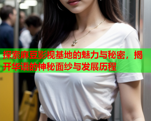 探索麻豆影视基地的魅力与秘密，揭开华语的神秘面纱与发展历程  第1张