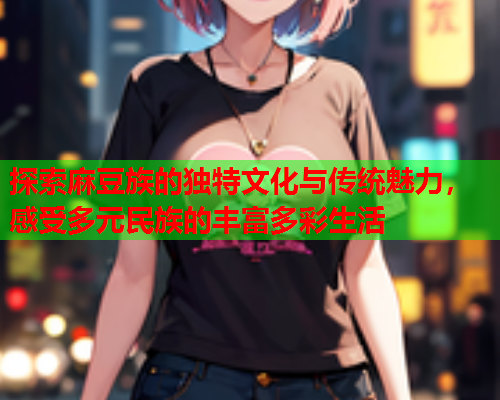 探索麻豆族的独特文化与传统魅力，感受多元民族的丰富多彩生活  第2张