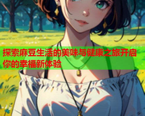 探索麻豆生活的美味与健康之旅开启你的幸福新体验  第1张