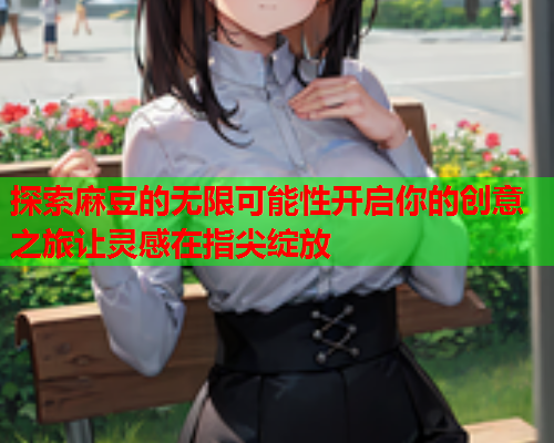 探索麻豆的无限可能性开启你的创意之旅让灵感在指尖绽放  第1张