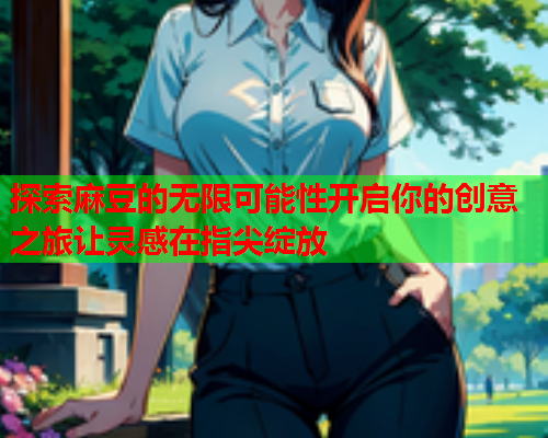 探索麻豆的无限可能性开启你的创意之旅让灵感在指尖绽放  第2张