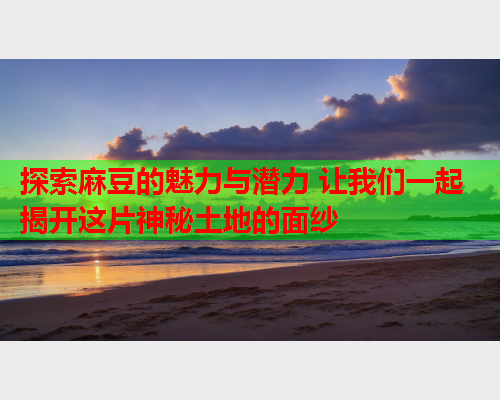 探索麻豆的魅力与潜力 让我们一起揭开这片神秘土地的面纱  第2张