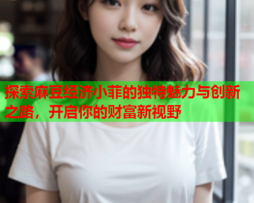 探索麻豆经济小菲的独特魅力与创新之路，开启你的财富新视野  第2张