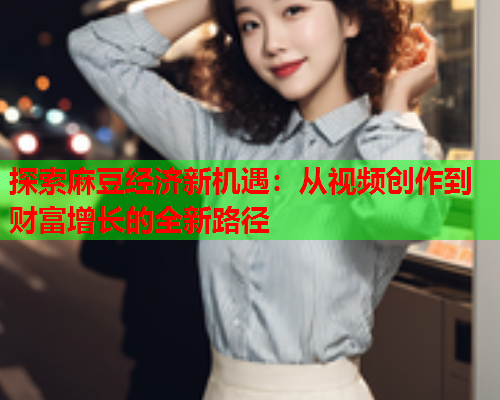 探索麻豆经济新机遇：从视频创作到财富增长的全新路径  第1张