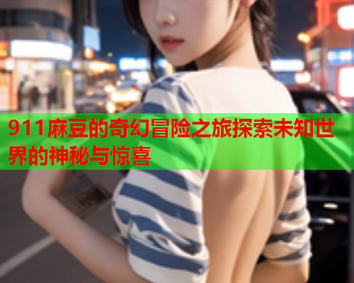 911麻豆的奇幻冒险之旅探索未知世界的神秘与惊喜  第1张
