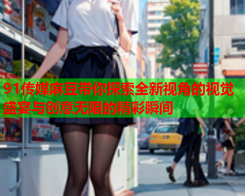 91传媒麻豆带你探索全新视角的视觉盛宴与创意无限的精彩瞬间  第1张
