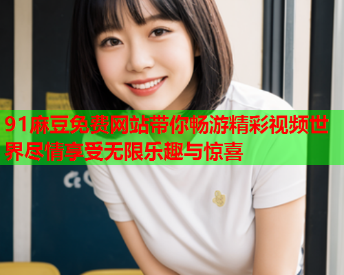 91麻豆免费网站带你畅游精彩视频世界尽情享受无限乐趣与惊喜  第2张