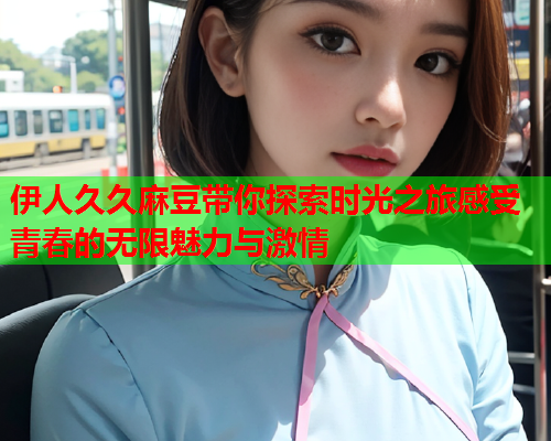 伊人久久麻豆带你探索时光之旅感受青春的无限魅力与激情  第2张