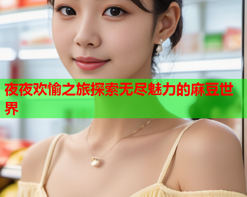夜夜欢愉之旅探索无尽魅力的麻豆世界  第1张