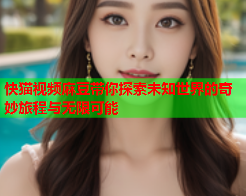 快猫视频麻豆带你探索未知世界的奇妙旅程与无限可能  第1张