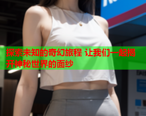 探索未知的奇幻旅程 让我们一起揭开神秘世界的面纱  第2张