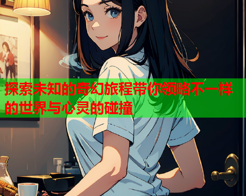 探索未知的奇幻旅程带你领略不一样的世界与心灵的碰撞  第1张