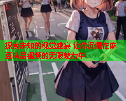 探索未知的视觉盛宴 让你沉浸在麻豆精品视频的无限魅力中  第1张