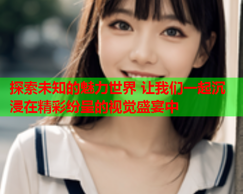 探索未知的魅力世界 让我们一起沉浸在精彩纷呈的视觉盛宴中  第1张