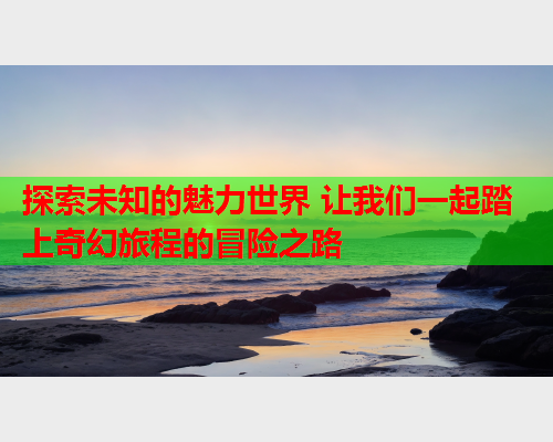 探索未知的魅力世界 让我们一起踏上奇幻旅程的冒险之路  第1张
