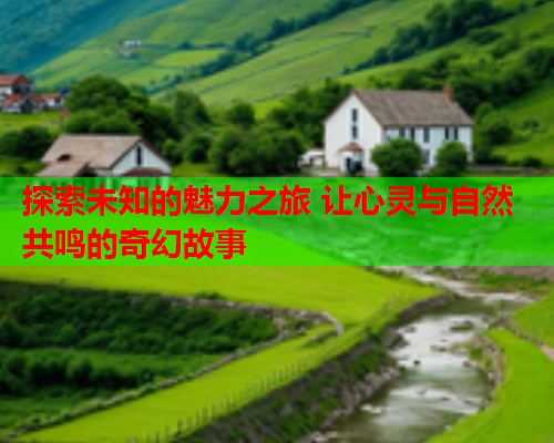 探索未知的魅力之旅 让心灵与自然共鸣的奇幻故事  第1张