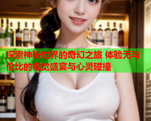 探索神秘世界的奇幻之旅 体验无与伦比的视觉盛宴与心灵碰撞  第1张