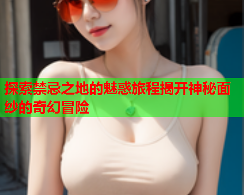 探索禁忌之地的魅惑旅程揭开神秘面纱的奇幻冒险  第1张