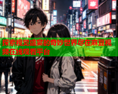 探索视觉盛宴的奇妙世界尽在麻豆视频在线观看平台  第1张