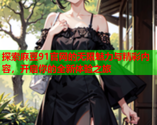 探索麻豆91官网的无限魅力与精彩内容，开启你的全新体验之旅  第1张