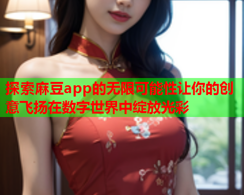 探索麻豆app的无限可能性让你的创意飞扬在数字世界中绽放光彩  第1张