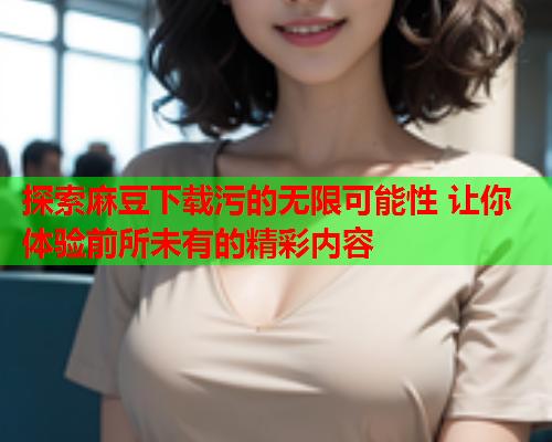 探索麻豆下载污的无限可能性 让你体验前所未有的精彩内容  第1张