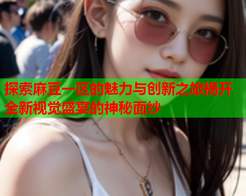 探索麻豆一区的魅力与创新之旅揭开全新视觉盛宴的神秘面纱  第2张