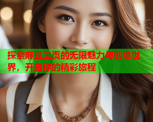 探索麻豆主页的无限魅力与创意世界，开启你的精彩旅程  第1张