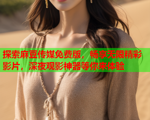 探索麻豆传媒免费版，畅享无限精彩影片，深夜观影神器等你来体验  第1张