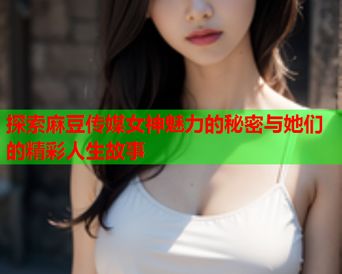 探索麻豆传媒女神魅力的秘密与她们的精彩人生故事  第1张