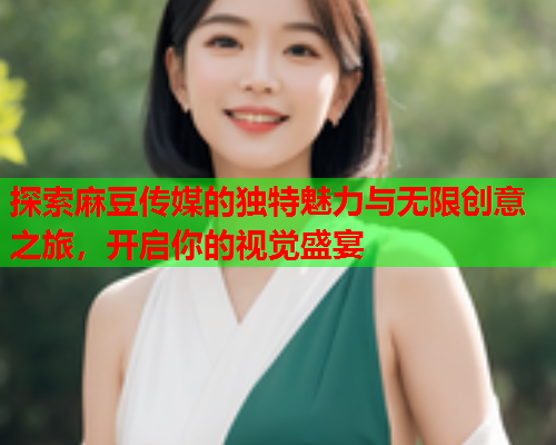 探索麻豆传媒的独特魅力与无限创意之旅，开启你的视觉盛宴  第2张