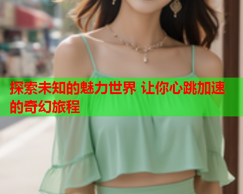 探索未知的魅力世界 让你心跳加速的奇幻旅程  第1张
