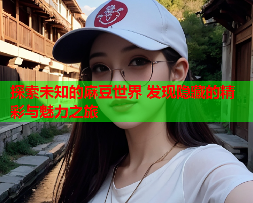 探索未知的麻豆世界 发现隐藏的精彩与魅力之旅  第1张