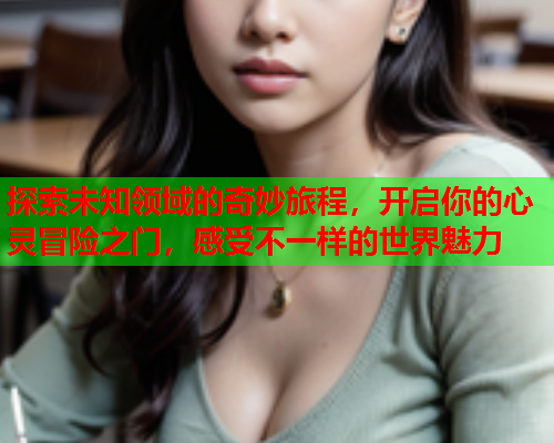探索未知领域的奇妙旅程，开启你的心灵冒险之门，感受不一样的世界魅力  第1张