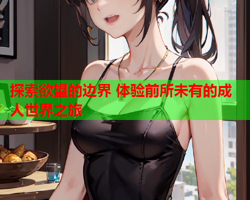 探索欲望的边界 体验前所未有的成人世界之旅  第1张
