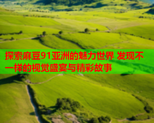 探索麻豆91亚洲的魅力世界 发现不一样的视觉盛宴与精彩故事  第1张
