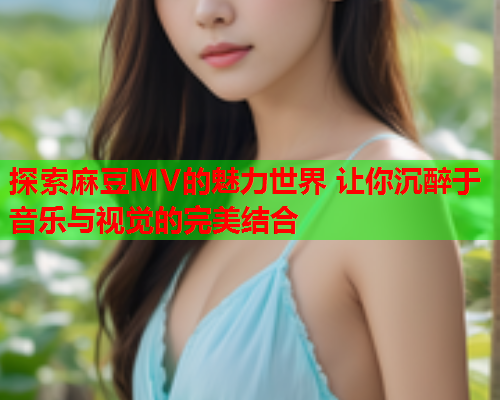 探索麻豆MV的魅力世界 让你沉醉于音乐与视觉的完美结合  第1张