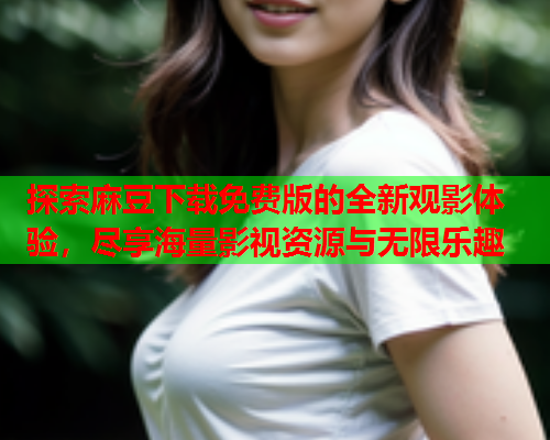 探索麻豆下载免费版的全新观影体验，尽享海量影视资源与无限乐趣  第2张