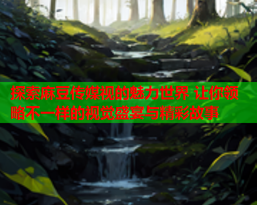 探索麻豆传媒视的魅力世界 让你领略不一样的视觉盛宴与精彩故事  第1张